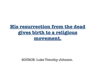 SOURCE: Luke Timothy Johnson.  His resurrection from the dead gives birth to a religious movement. 