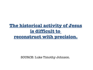 SOURCE: Luke Timothy Johnson.  The historical activity of Jesus is difficult to  reconstruct with precision. 