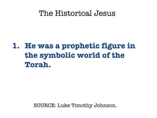SOURCE: Luke Timothy Johnson.  He was a prophetic figure in the symbolic world of the Torah. The Historical Jesus 