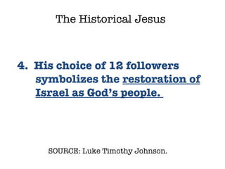 SOURCE: Luke Timothy Johnson.  4.  His choice of 12 followers symbolizes the  restoration of Israel as God’s people.  The Historical Jesus 