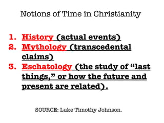 SOURCE: Luke Timothy Johnson.  History  (actual events) Mythology  (transcedental claims) Eschatology  (the study of “last things,” or how the future and present are related). Notions of Time in Christianity 