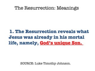 SOURCE: Luke Timothy Johnson.  1. The Resurrection reveals what Jesus was already in his mortal life, namely,  God’s unique Son.  The Resurrection: Meanings 