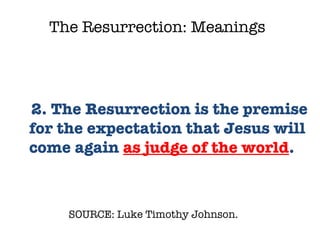 SOURCE: Luke Timothy Johnson.  2. The Resurrection is the premise for the expectation that Jesus will come again  as judge of the world .  The Resurrection: Meanings 