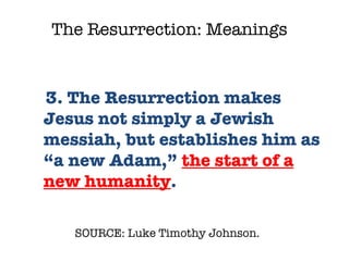 SOURCE: Luke Timothy Johnson.  3. The Resurrection makes Jesus not simply a Jewish messiah, but establishes him as “a new Adam,”  the start of a new humanity .  The Resurrection: Meanings  