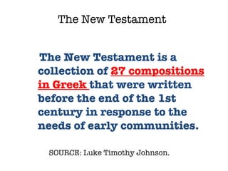 SOURCE: Luke Timothy Johnson.  The New Testament is a collection of  27 compositions in Greek  that were written before the end of the 1st century in response to the needs of early communities.  The New Testament 