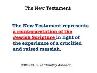 SOURCE: Luke Timothy Johnson.  The New Testament represents  a reinterpretation of the Jewish Scripture  in light of the experience of a crucified and raised messiah.  The New Testament 