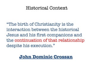 Historical Context “ The birth of Christianity is the interaction between the historical Jesus and his first companions and the  continuation of that relationship  despite his execution.” John Dominic Crossan 