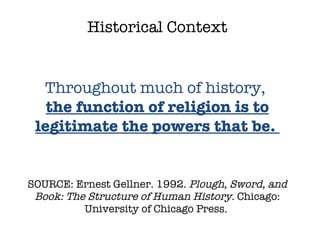 SOURCE: Ernest Gellner. 1992.  Plough, Sword, and Book: The Structure of Human History.  Chicago: University of Chicago Press.  Historical Context Throughout much of history,  the function of religion is to legitimate the powers that be.  