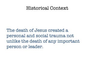 Historical Context The death of Jesus created a personal and social trauma not unlike the death of any important person or leader. 