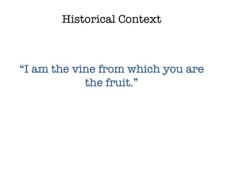 Historical Context “ I am the vine from which you are the fruit.” 