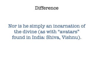 Difference Nor is he simply an incarnation of the divine (as with “avatars” found in India: Shiva, Vishnu). 