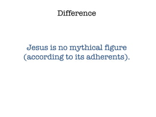 Difference Jesus is no mythical figure (according to its adherents). 