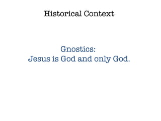 Historical Context Gnostics:  Jesus is God and only God. 