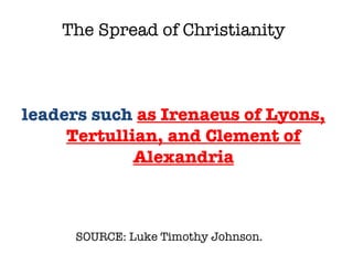 SOURCE: Luke Timothy Johnson.  leaders such  as Irenaeus of Lyons, Tertullian, and Clement of Alexandria The Spread of Christianity 