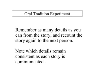 Remember as many details as you can from the story, and recount the story again to the next person.  Note which details remain consistent as each story is communicated. Oral Tradition Experiment 