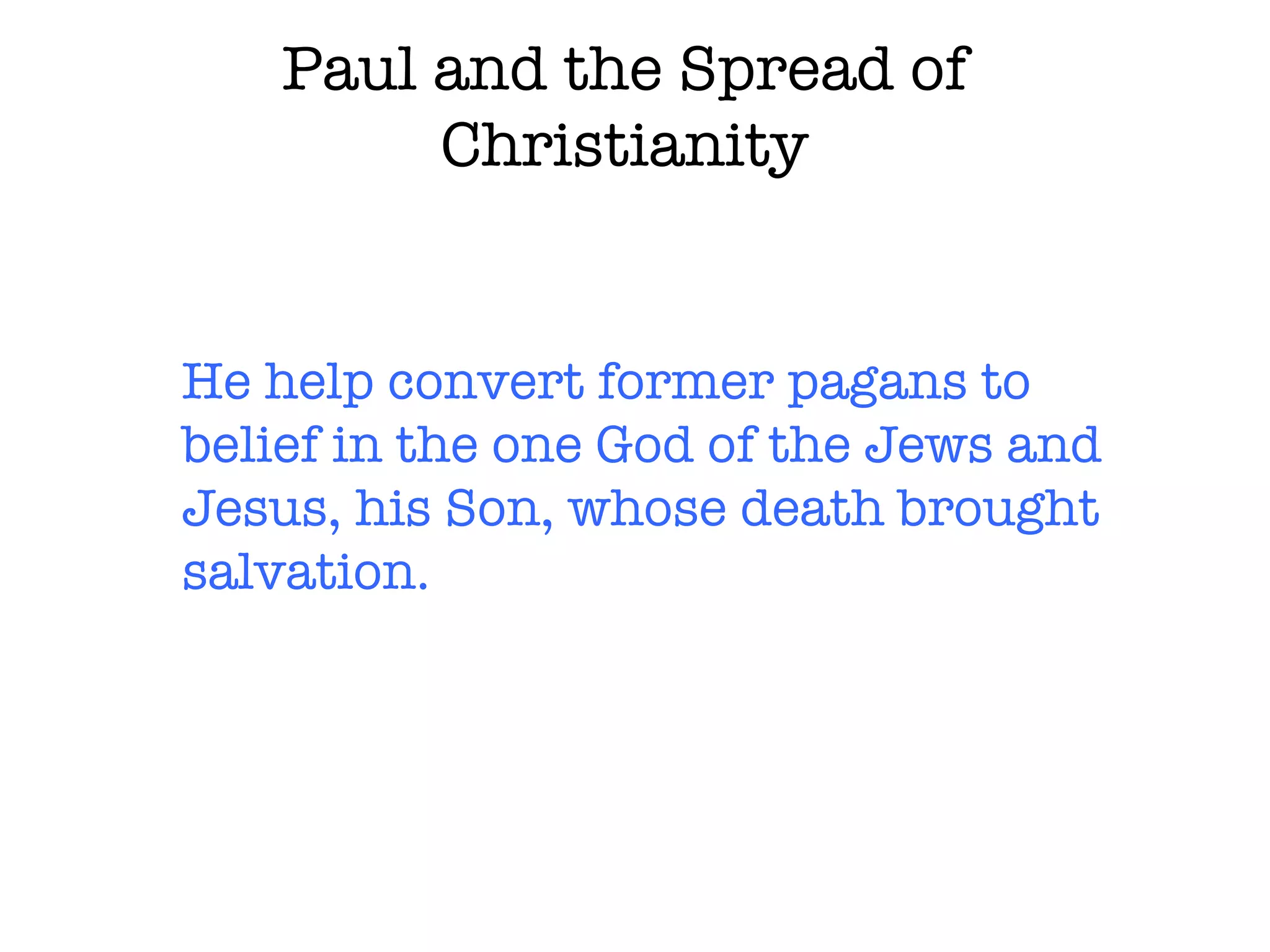 Paul and the Spread of Christianity He help convert former pagans to belief in the one God of the Jews and Jesus, his Son, whose death brought salvation. 