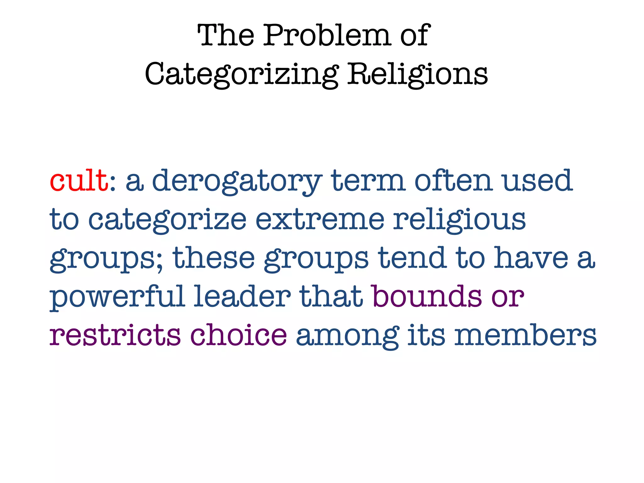 The Problem of  Categorizing Religions cult : a derogatory term often used to categorize extreme religious groups; these groups tend to have a powerful leader that  bounds or restricts choice  among its members 