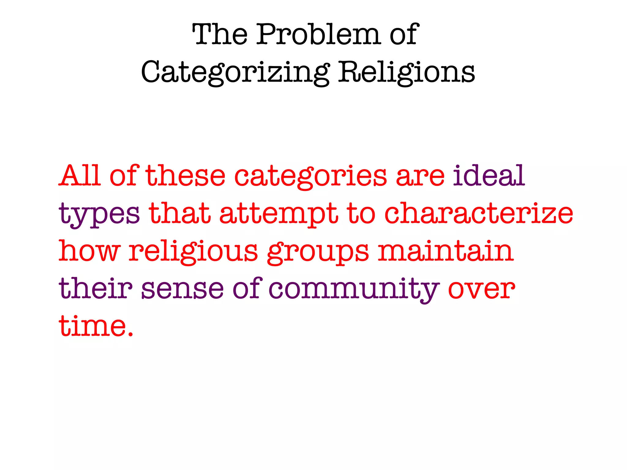 The Problem of  Categorizing Religions All of these categories are  ideal types  that attempt to characterize how religious groups maintain  their sense of community  over time. 