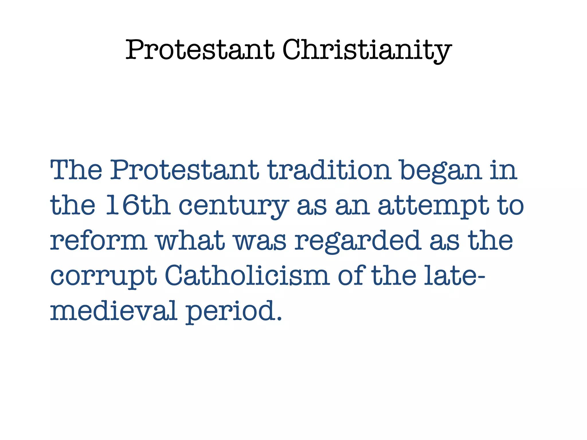Protestant Christianity The Protestant tradition began in the 16th century as an attempt to reform what was regarded as the corrupt Catholicism of the late-medieval period. 