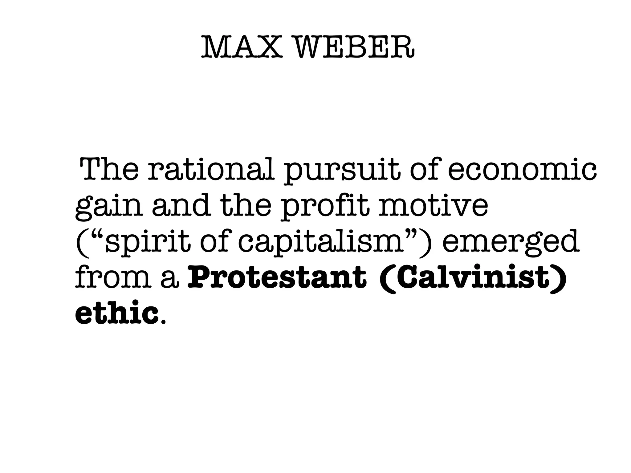 MAX WEBER The rational pursuit of economic gain and the profit motive (“spirit of capitalism”) emerged from a  Protestant (Calvinist) ethic . 