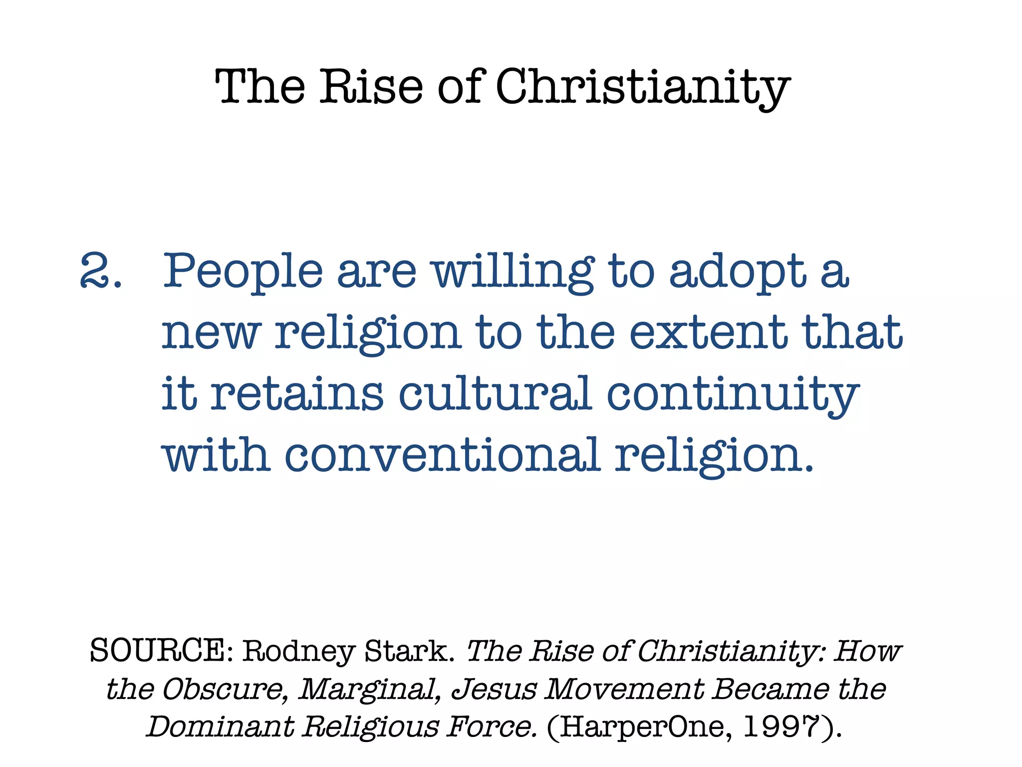 SOURCE : Rodney Stark.  The Rise of Christianity: How the Obscure, Marginal, Jesus Movement Became the Dominant Religious Force.  (HarperOne, 1997). The Rise of Christianity 2.  People are willing to adopt a new religion to the extent that it retains cultural continuity with conventional religion. 