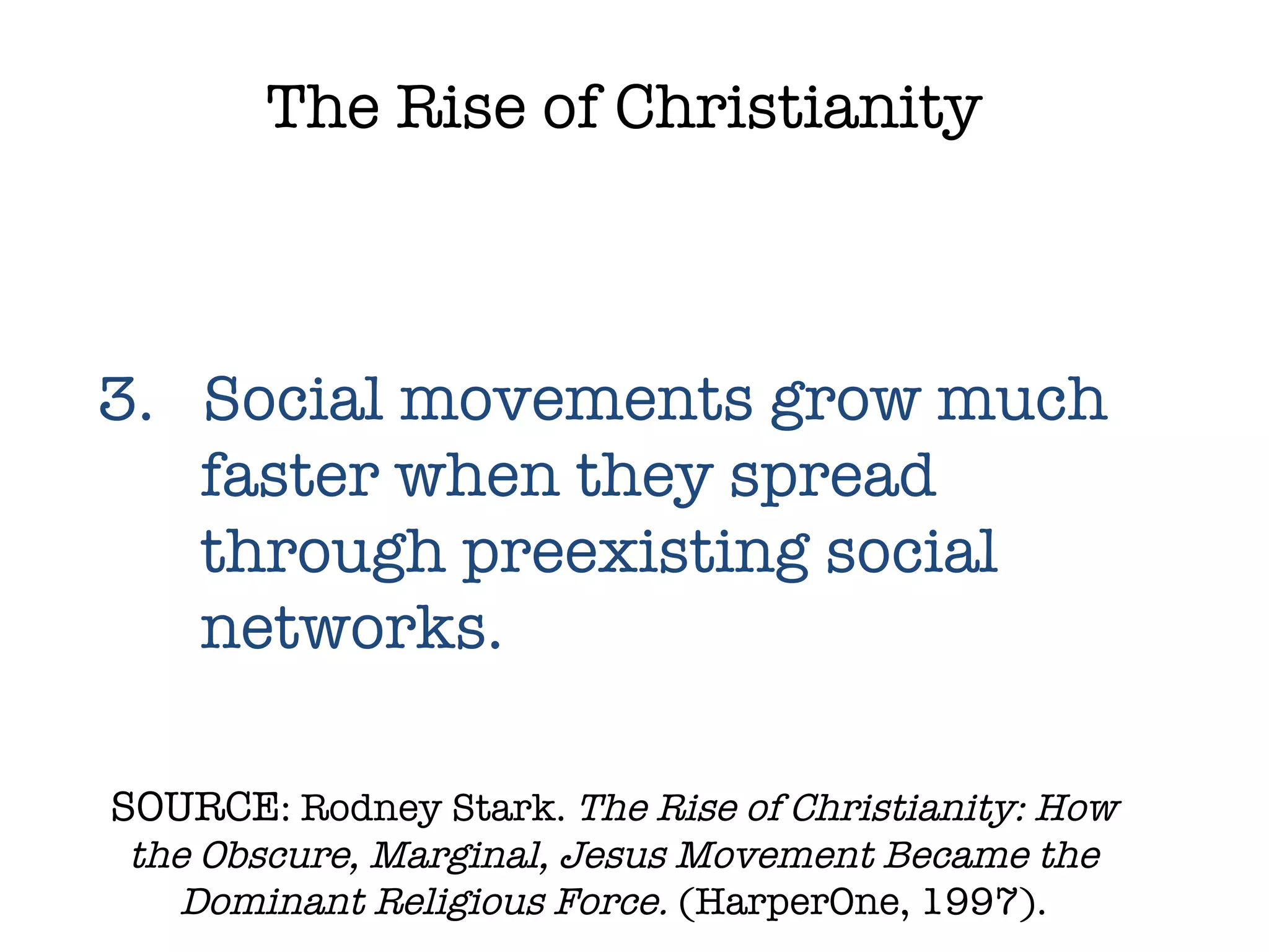 SOURCE : Rodney Stark.  The Rise of Christianity: How the Obscure, Marginal, Jesus Movement Became the Dominant Religious Force.  (HarperOne, 1997). The Rise of Christianity 3.  Social movements grow much faster when they spread through preexisting social networks. 