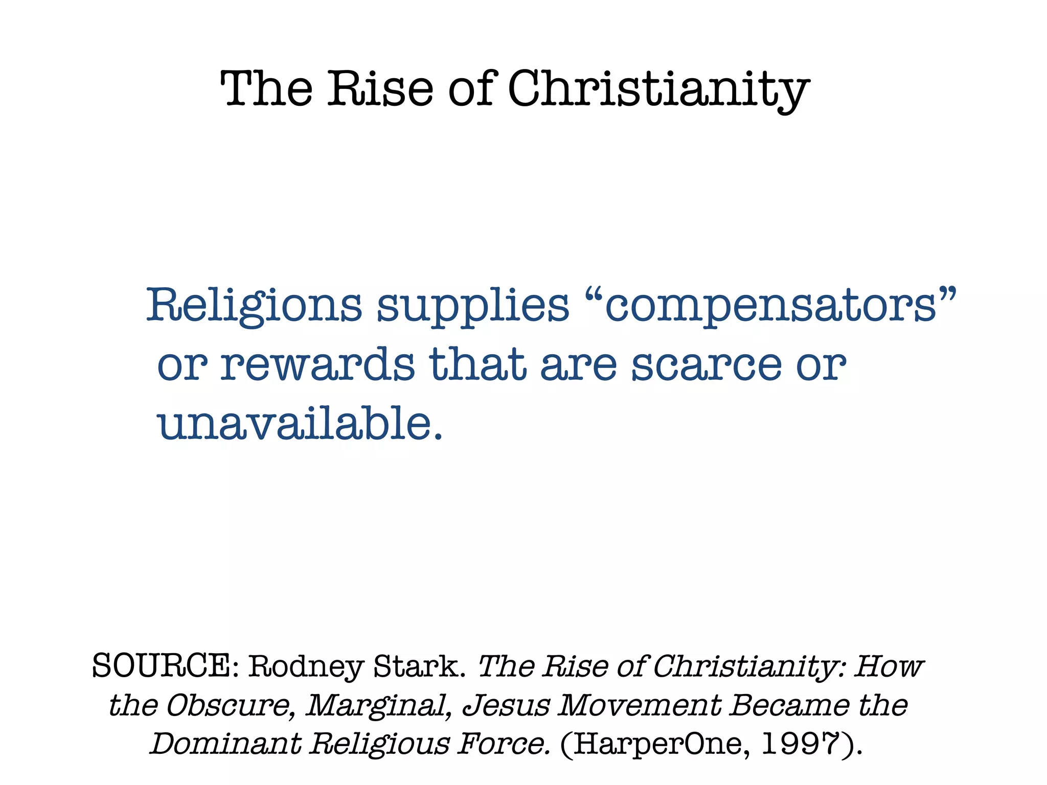 SOURCE : Rodney Stark.  The Rise of Christianity: How the Obscure, Marginal, Jesus Movement Became the Dominant Religious Force.  (HarperOne, 1997). The Rise of Christianity Religions supplies “compensators” or rewards that are scarce or unavailable. 