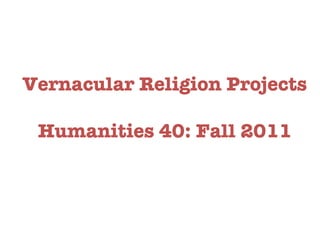 Vernacular Religion Projects Humanities 40: Fall 2011 