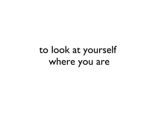 to look at yourself  where you are 