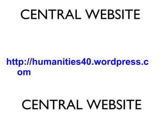 CENTRAL WEBSITE http://humanities40.wordpress.com CENTRAL WEBSITE 