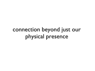 connection beyond just our physical presence 