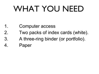 WHAT YOU NEED <ul><li>Computer access </li></ul><ul><li>Two packs of index cards (white). </li></ul><ul><li>A three-ring b...