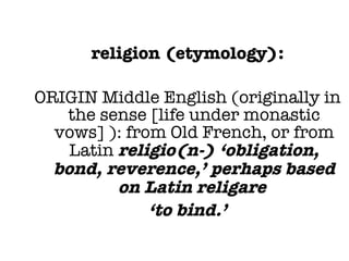 <ul><li>religion (etymology): </li></ul><ul><li>ORIGIN Middle English (originally in the sense [life under monastic vows] ...