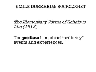 <ul><li>The Elementary Forms of Religious Life (1912) </li></ul><ul><li>The  profane  is made of “ordinary” events and exp...