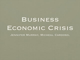 Business
Economic Crisis
Jennifer Murray, Micheal Cardoso,
 