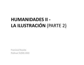 HUMANIDADES II -
LA ILUSTRACIÓN (PARTE 2)
Francisco Pesante
Profesor HUMA-1020
 