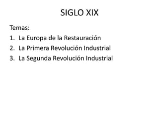 SIGLO XIX
Temas:
1. La Europa de la Restauración
2. La Primera Revolución Industrial
3. La Segunda Revolución Industrial
 