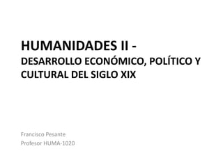 HUMANIDADES II -
DESARROLLO ECONÓMICO, POLÍTICO Y
CULTURAL DEL SIGLO XIX
Francisco Pesante
Profesor HUMA-1020
 