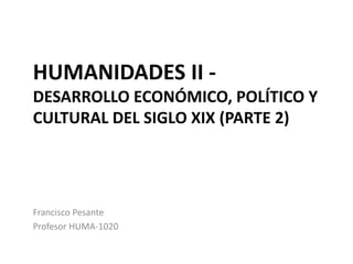 HUMANIDADES II -
DESARROLLO ECONÓMICO, POLÍTICO Y
CULTURAL DEL SIGLO XIX (PARTE 2)
Francisco Pesante
Profesor HUMA-1020
 