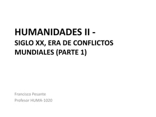 HUMANIDADES II -
SIGLO XX, ERA DE CONFLICTOS
MUNDIALES (PARTE 1)
Francisco Pesante
Profesor HUMA-1020
 