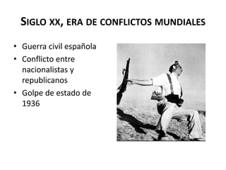 SIGLO XX, ERA DE CONFLICTOS MUNDIALES
• Guerra civil española
• Conflicto entre
nacionalistas y
republicanos
• Golpe de es...