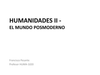 HUMANIDADES II -
EL MUNDO POSMODERNO
Francisco Pesante
Profesor HUMA-1020
 