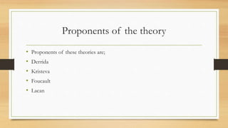 Proponents of the theory
• Proponents of these theories are;
• Derrida
• Kristeva
• Foucault
• Lacan
 