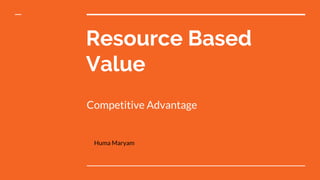 Resource Based
Value
Competitive Advantage
Huma Maryam
 