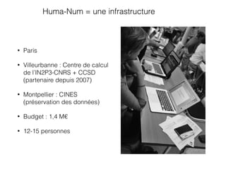 • Paris
• Villeurbanne : Centre de calcul
de l’IN2P3-CNRS + CCSD
(partenaire depuis 2007)
• Montpellier : CINES
(préservation des données)
• Budget : 1,4 M€
• 12-15 personnes
Huma-Num = une infrastructure
 