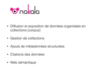 • Diffusion et exposition de données organisées en
collections (corpus)
• Gestion de collections
• Ajouts de métadonnées structurées
• Citations des données
• Web sémantique
 