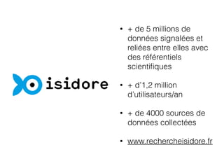 • + de 5 millions de
données signalées et
reliées entre elles avec
des référentiels
scientiﬁques
• + d’1,2 million
d’utilisateurs/an
• + de 4000 sources de
données collectées
• www.rechercheisidore.fr
 