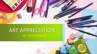 ART APPRECIATION
Ms. Czarina Rozul, LPT
 