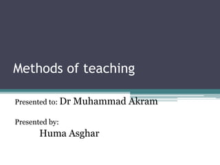 Methods of teaching
Presented to: Dr Muhammad Akram
Presented by:
Huma Asghar
 