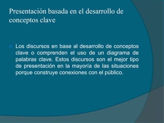 Presentación basada en el desarrollo de conceptos claveLos discursos en base al desarrollo de conceptos clave o comprenden el uso de un diagrama de palabras clave. Estos discursos son el mejor tipo de presentación en la mayoría de las situaciones porque construye conexiones con el público.